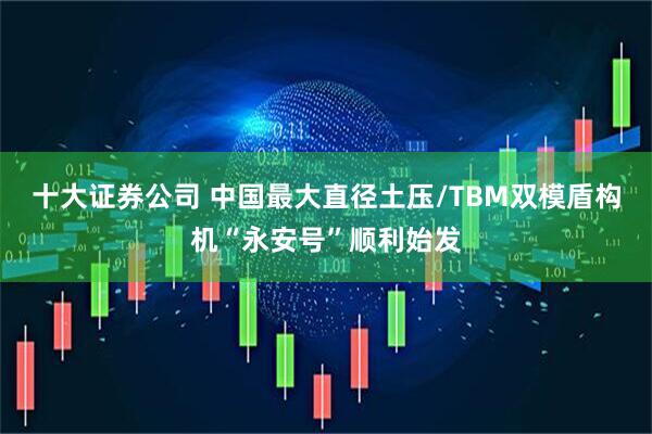 十大证券公司 中国最大直径土压/TBM双模盾构机“永安号”顺利始发