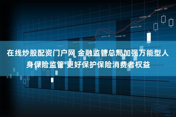 在线炒股配资门户网 金融监管总局加强万能型人身保险监管 更好保护保险消费者权益
