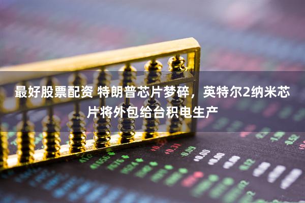 最好股票配资 特朗普芯片梦碎，英特尔2纳米芯片将外包给台积电生产