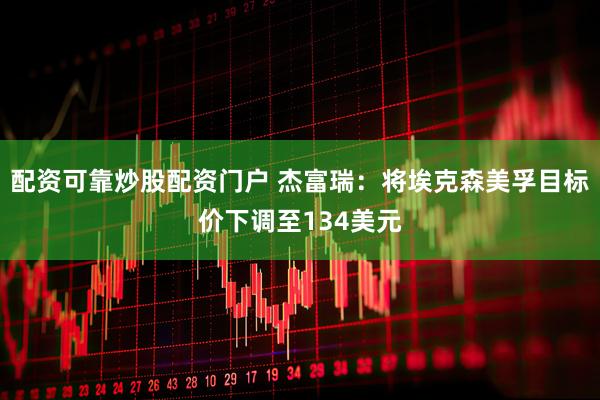 配资可靠炒股配资门户 杰富瑞：将埃克森美孚目标价下调至134美元