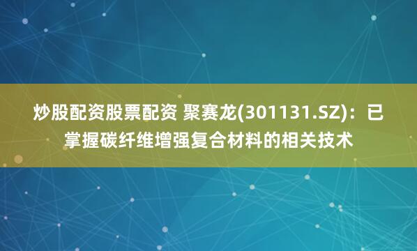 炒股配资股票配资 聚赛龙(301131.SZ)：已掌握碳纤维增强复合材料的相关技术