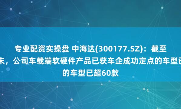 专业配资实操盘 中海达(300177.SZ)：截至2024年末，公司车载端软硬件产品已获车企成功定点的车型已超60款