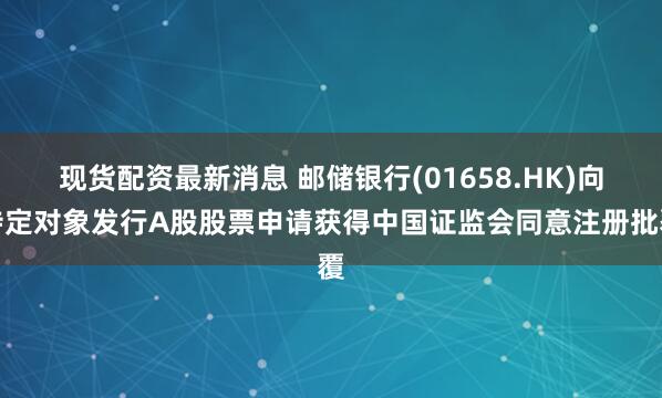 现货配资最新消息 邮储银行(01658.HK)向特定对象发行A股股票申请获得中国证监会同意注册批覆