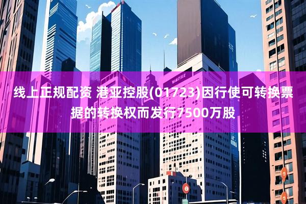 线上正规配资 港亚控股(01723)因行使可转换票据的转换权而发行7500万股