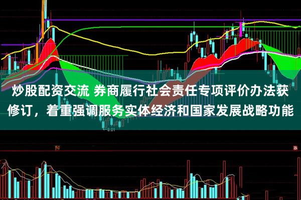 炒股配资交流 券商履行社会责任专项评价办法获修订，着重强调服务实体经济和国家发展战略功能