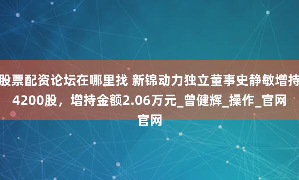 股票配资论坛在哪里找 新锦动力独立董事史静敏增持4200股，增持金额2.06万元_曾健辉_操作_官网