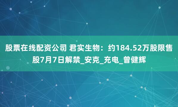 股票在线配资公司 君实生物：约184.52万股限售股7月7日解禁_安克_充电_曾健辉
