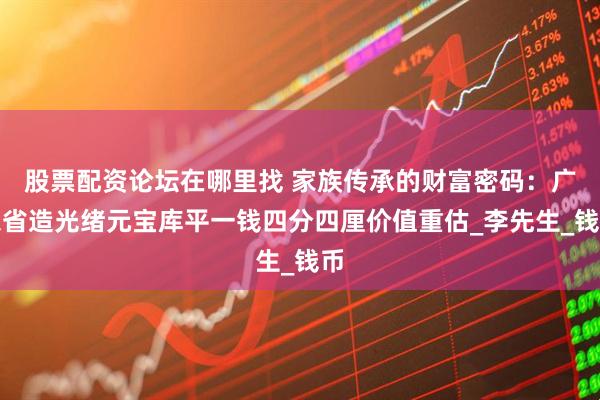 股票配资论坛在哪里找 家族传承的财富密码：广东省造光绪元宝库平一钱四分四厘价值重估_李先生_钱币