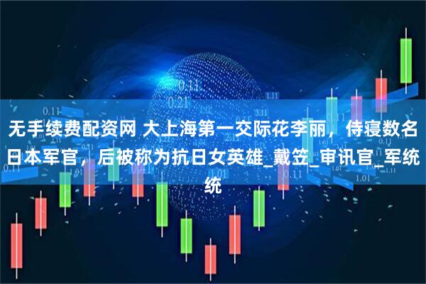 无手续费配资网 大上海第一交际花李丽，侍寝数名日本军官，后被称为抗日女英雄_戴笠_审讯官_军统