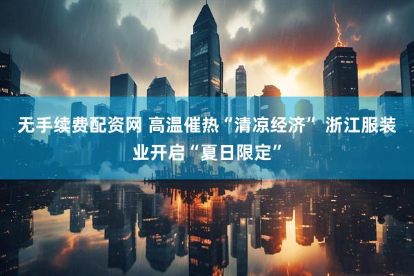 无手续费配资网 高温催热“清凉经济” 浙江服装业开启“夏日限定”