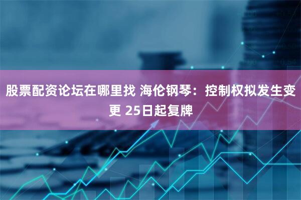 股票配资论坛在哪里找 海伦钢琴：控制权拟发生变更 25日起复牌