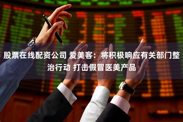 股票在线配资公司 爱美客：将积极响应有关部门整治行动 打击假冒医美产品