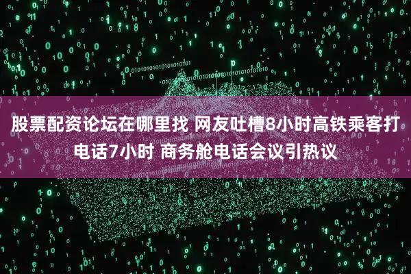 股票配资论坛在哪里找 网友吐槽8小时高铁乘客打电话7小时 商务舱电话会议引热议