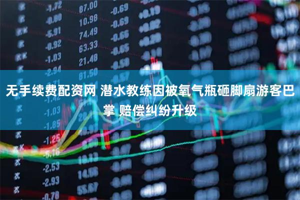 无手续费配资网 潜水教练因被氧气瓶砸脚扇游客巴掌 赔偿纠纷升级