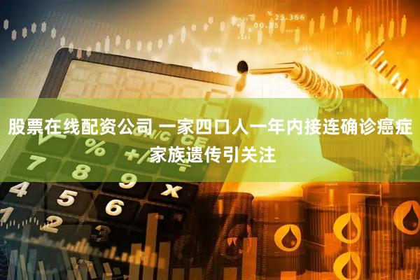 股票在线配资公司 一家四口人一年内接连确诊癌症 家族遗传引关注