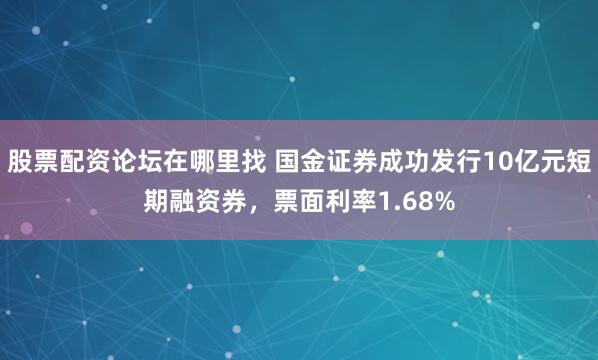 股票配资论坛在哪里找 国金证券成功发行10亿元短期融资券，票面利率1.68%