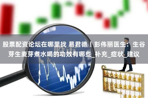 股票配资论坛在哪里找 易君德丨彭伟丽医生：生谷芽生麦芽煮水喝的功效有哪些_补充_症状_建议