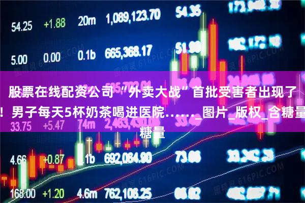 股票在线配资公司 “外卖大战”首批受害者出现了！男子每天5杯奶茶喝进医院……_图片_版权_含糖量