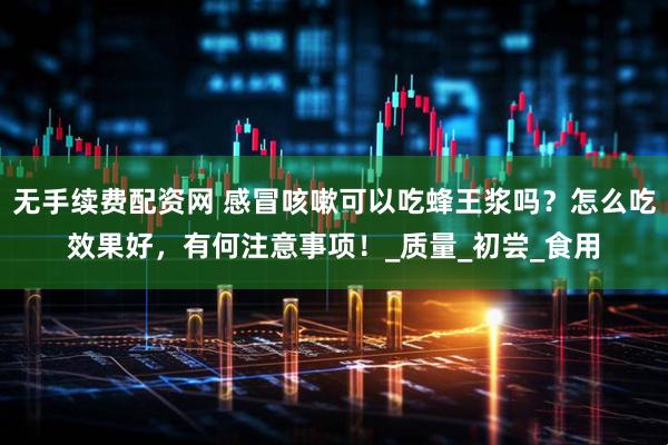 无手续费配资网 感冒咳嗽可以吃蜂王浆吗？怎么吃效果好，有何注意事项！_质量_初尝_食用