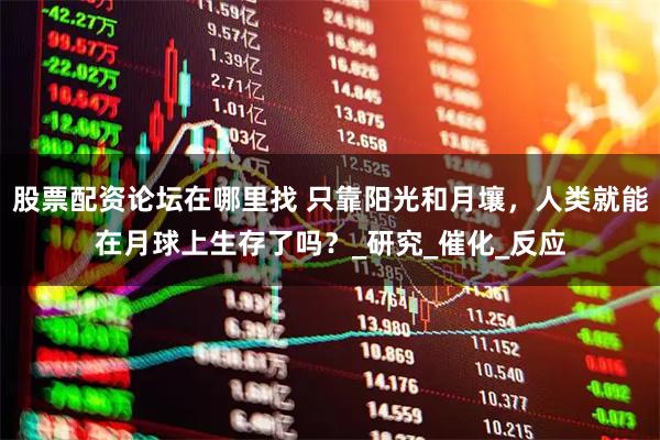 股票配资论坛在哪里找 只靠阳光和月壤，人类就能在月球上生存了吗？_研究_催化_反应