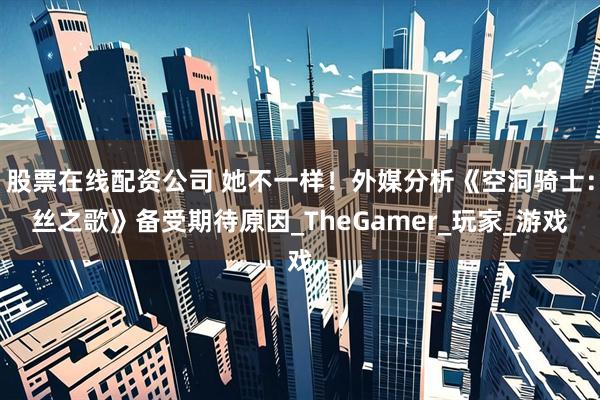股票在线配资公司 她不一样！外媒分析《空洞骑士：丝之歌》备受期待原因_TheGamer_玩家_游戏
