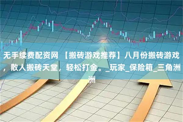无手续费配资网 【搬砖游戏推荐】八月份搬砖游戏，散人搬砖天堂，轻松打金。_玩家_保险箱_三角洲