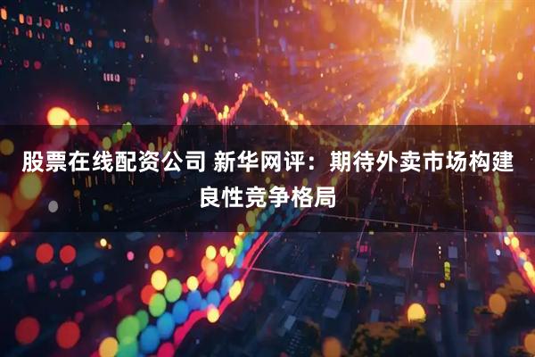 股票在线配资公司 新华网评：期待外卖市场构建良性竞争格局