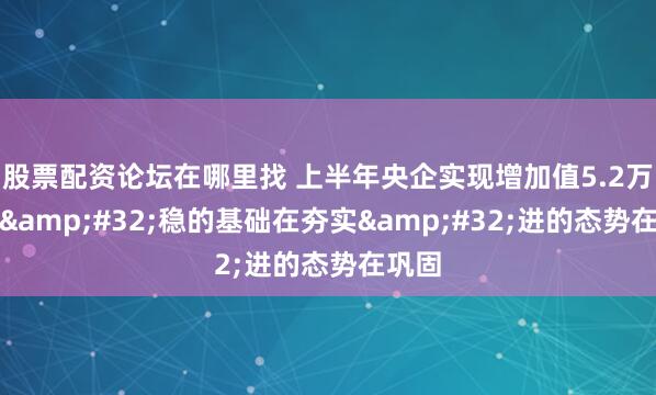 股票配资论坛在哪里找 上半年央企实现增加值5.2万亿元&#32;稳的基础在夯实&#32;进的态势在巩固