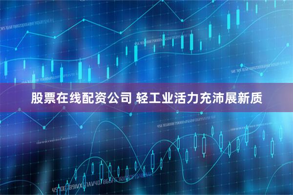 股票在线配资公司 轻工业活力充沛展新质