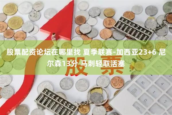 股票配资论坛在哪里找 夏季联赛-加西亚23+6 尼尔森13分 马刺轻取活塞