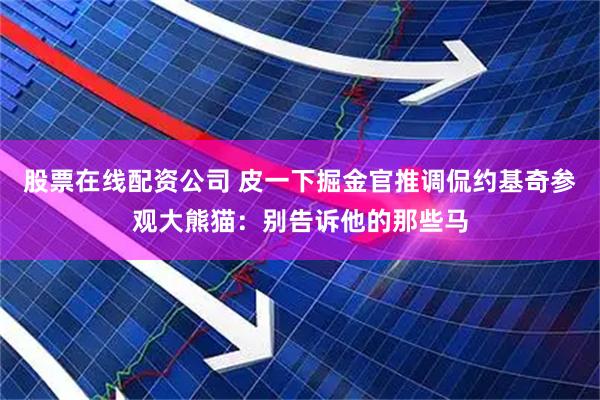 股票在线配资公司 皮一下掘金官推调侃约基奇参观大熊猫：别告诉他的那些马