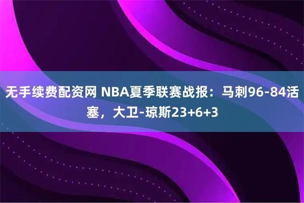无手续费配资网 NBA夏季联赛战报：马刺96-84活塞，大卫-琼斯23+6+3