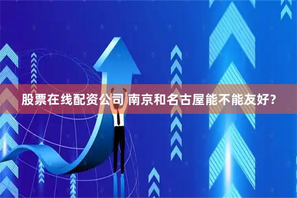 股票在线配资公司 南京和名古屋能不能友好？