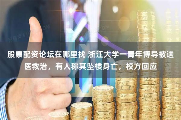 股票配资论坛在哪里找 浙江大学一青年博导被送医救治，有人称其坠楼身亡，校方回应