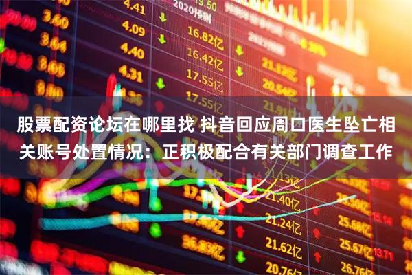 股票配资论坛在哪里找 抖音回应周口医生坠亡相关账号处置情况：正积极配合有关部门调查工作