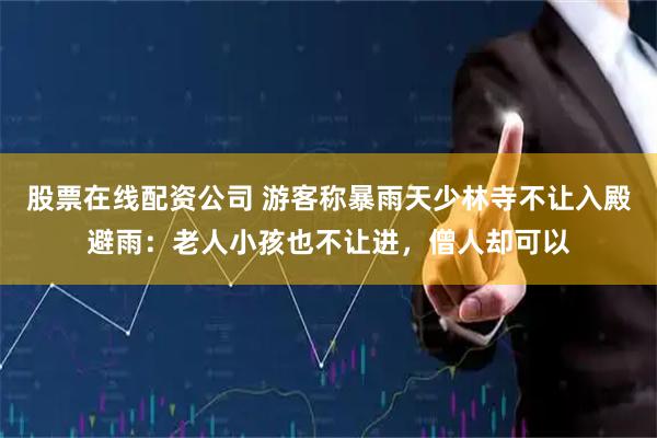 股票在线配资公司 游客称暴雨天少林寺不让入殿避雨：老人小孩也不让进，僧人却可以