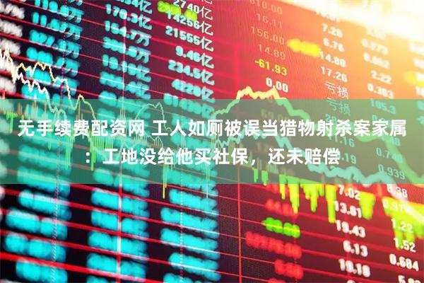 无手续费配资网 工人如厕被误当猎物射杀案家属：工地没给他买社保，还未赔偿