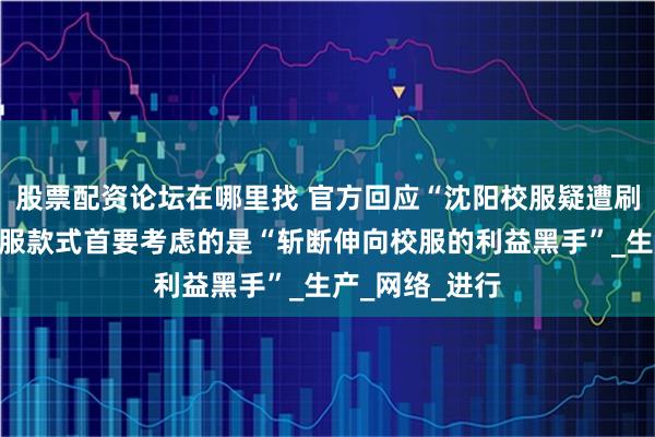 股票配资论坛在哪里找 官方回应“沈阳校服疑遭刷票”，统一校服款式首要考虑的是“斩断伸向校服的利益黑手”_生产_网络_进行