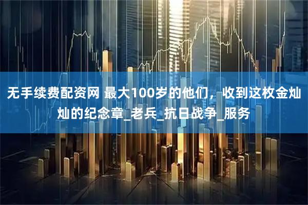 无手续费配资网 最大100岁的他们，收到这枚金灿灿的纪念章_老兵_抗日战争_服务