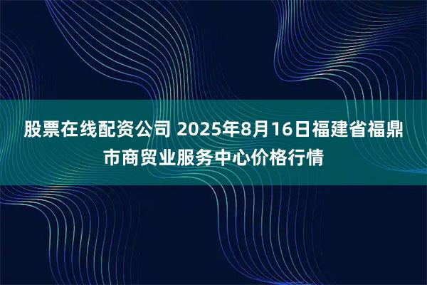 股票在线配资公司 2025年8月16日福建省福鼎市商贸业服务中心价格行情