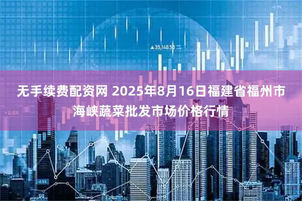 无手续费配资网 2025年8月16日福建省福州市海峡蔬菜批发市场价格行情