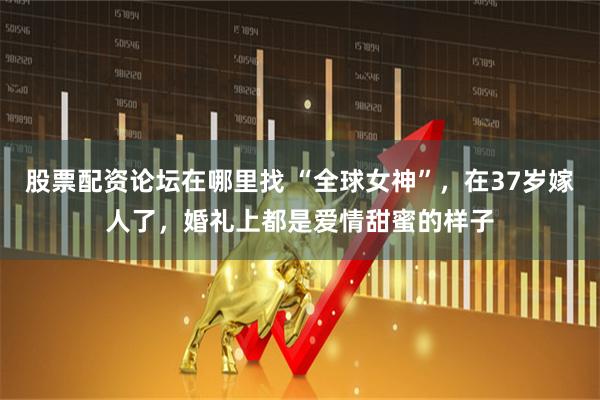 股票配资论坛在哪里找 “全球女神”，在37岁嫁人了，婚礼上都是爱情甜蜜的样子