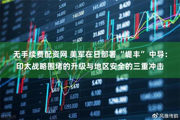 无手续费配资网 美军在日部署 “堤丰” 中导：印太战略围堵的升级与地区安全的三重冲击