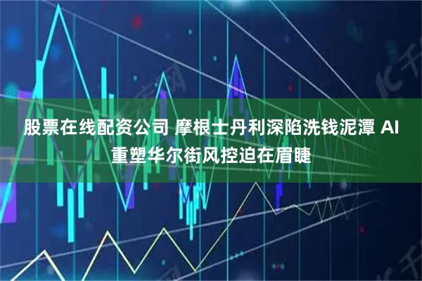 股票在线配资公司 摩根士丹利深陷洗钱泥潭 AI重塑华尔街风控迫在眉睫