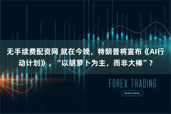 无手续费配资网 就在今晚，特朗普将宣布《AI行动计划》，“以胡萝卜为主，而非大棒”？