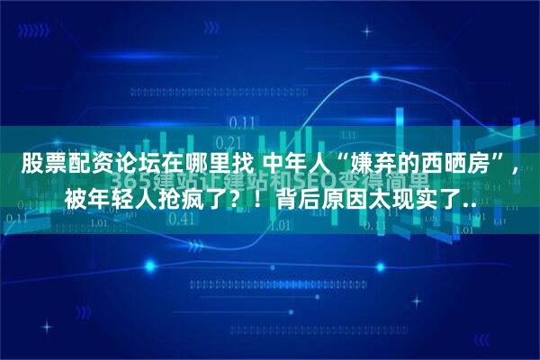 股票配资论坛在哪里找 中年人“嫌弃的西晒房”，被年轻人抢疯了？！背后原因太现实了..