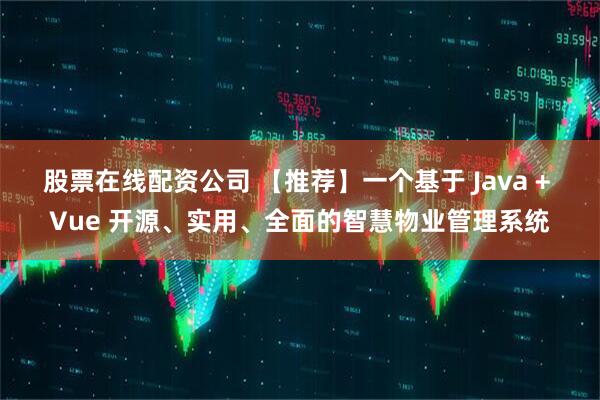 股票在线配资公司 【推荐】一个基于 Java + Vue 开源、实用、全面的智慧物业管理系统