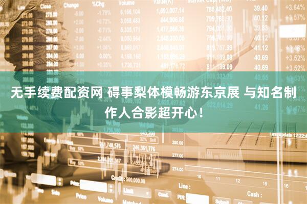 无手续费配资网 碍事梨体模畅游东京展 与知名制作人合影超开心！
