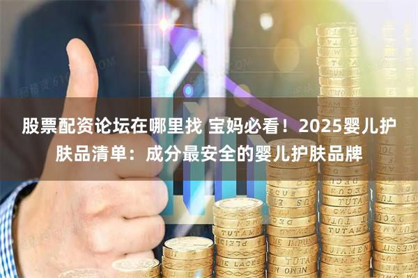 股票配资论坛在哪里找 宝妈必看！2025婴儿护肤品清单：成分最安全的婴儿护肤品牌
