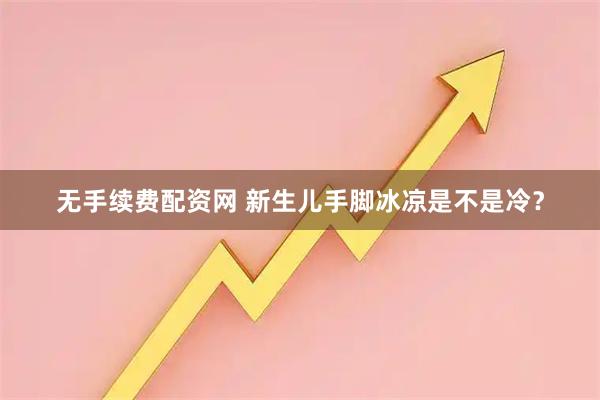 无手续费配资网 新生儿手脚冰凉是不是冷？